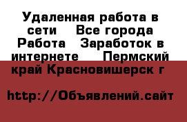 Удаленная работа в сети. - Все города Работа » Заработок в интернете   . Пермский край,Красновишерск г.